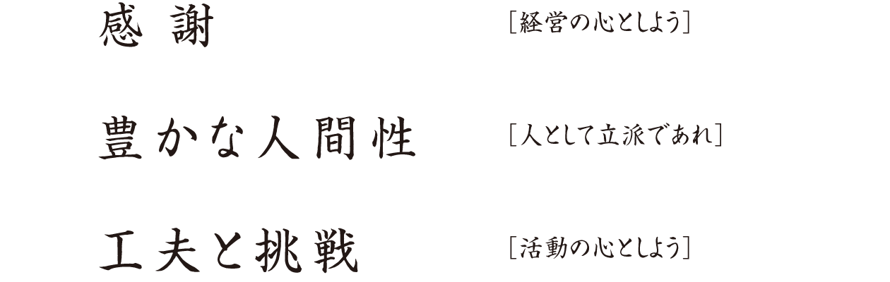感謝［経営の心としよう］豊かな人間性［人として立派であれ］
工夫と挑戦［活動の心としよう］